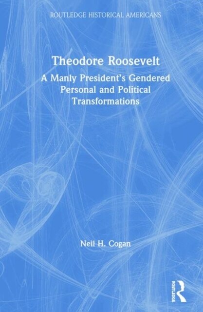 Theodore Roosevelt : A Manly Presidents Gendered Personal and Political Transformations (Hardcover)