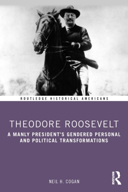 Theodore Roosevelt : A Manly Presidents Gendered Personal and Political Transformations (Paperback)