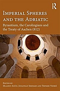 Imperial Spheres and the Adriatic : Byzantium, the Carolingians and the Treaty of Aachen (812) (Hardcover)