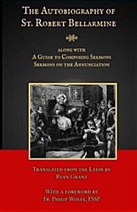 The Autobiography of St. Robert Bellarmine: Also Containing: A Guide to Composing Sermons - Sermons on the Annunciation (Paperback)