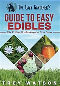 The Lazy Gardeners Guide to Easy Edibles: 25+ Edible Plants Anyone Can Grow (Paperback)