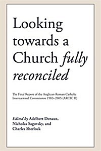 Looking Towards a Church Fully Reconciled: The Final Report of the Anglican-Roman Catholic International Commission 1983-2005 (Arcic II) (Paperback)