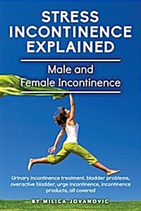 Stress Incontinence Explained: Male and Female Incontinence, Urinary Incontinence Treatment, Bladder Problems, Overactive Bladder, Urge Incontinence, (Paperback)