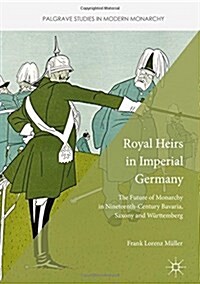 Royal Heirs in Imperial Germany : The Future of Monarchy in Nineteenth-Century Bavaria, Saxony and Wurttemberg (Hardcover, 1st ed. 2017)