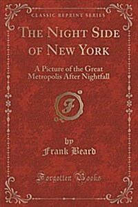 The Night Side of New York: A Picture of the Great Metropolis After Nightfall (Classic Reprint) (Paperback)