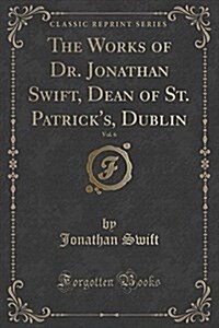 The Works of Dr. Jonathan Swift, Dean of St. Patricks, Dublin, Vol. 6 (Classic Reprint) (Paperback)