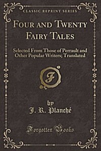 Four and Twenty Fairy Tales: Selected from Those of Perrault and Other Popular Writers; Translated (Classic Reprint) (Paperback)