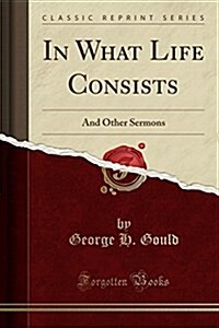 In What Life Consists: And Other Sermons (Classic Reprint) (Paperback)