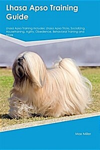 Lhasa Apso Training Guide Lhasa Apso Training Includes: Lhasa Apso Tricks, Socializing, Housetraining, Agility, Obedience, Behavioral Training and Mor (Paperback)