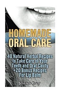 Homemade Oral Care: 40 Natural Herbal Recipes to Take Care of Your Teeth and Oral Cavity: (20 Bonus Anti-Cold Lip Balm & Kids Lip Balm Rec (Paperback)