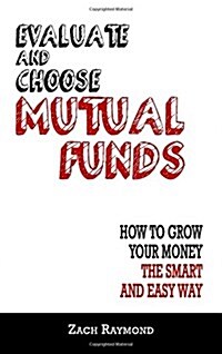 Mutual Funds: Evaluate and Choose Mutual Funds: How to Grow Your Money the Smart and Easy Way: The Ultimate Beginners Guide - Every (Paperback)