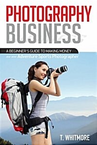 Photography Business: A Beginners Guide to Making Money as an Adventure Sports Photographer (Paperback)