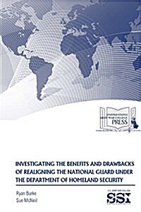 Investigating the Benefits and Drawbacks of Realigning the National Guard Under the Department of Homeland Security (Paperback)