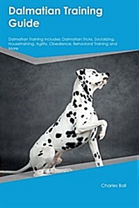 Dalmatian Training Guide Dalmatian Training Includes: Dalmatian Tricks, Socializing, Housetraining, Agility, Obedience, Behavioral Training and More (Paperback)