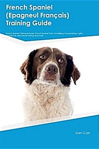 French Spaniel (Epagneul Fran Ais) Training Guide French Spaniel Training Includes: French Spaniel Tricks, Socializing, Housetraining, Agility, Obedie (Paperback)