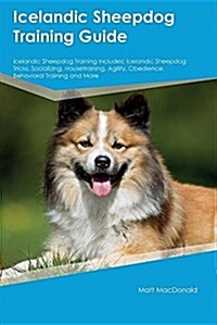 Icelandic Sheepdog Training Guide Icelandic Sheepdog Training Includes: Icelandic Sheepdog Tricks, Socializing, Housetraining, Agility, Obedience, Beh (Paperback)