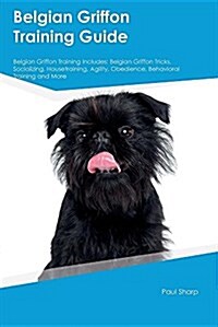 Belgian Griffon Training Guide Belgian Griffon Training Includes: Belgian Griffon Tricks, Socializing, Housetraining, Agility, Obedience, Behavioral T (Paperback)