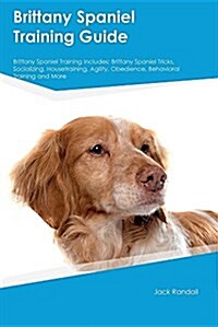 Brittany Spaniel Training Guide Brittany Spaniel Training Includes: Brittany Spaniel Tricks, Socializing, Housetraining, Agility, Obedience, Behaviora (Paperback)