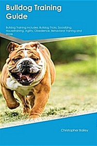 Bulldog Training Guide Bulldog Training Includes: Bulldog Tricks, Socializing, Housetraining, Agility, Obedience, Behavioral Training and More (Paperback)