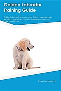 Golden Labrador Training Guide Golden Labrador Training Includes: Golden Labrador Tricks, Socializing, Housetraining, Agility, Obedience, Behavioral T (Paperback)