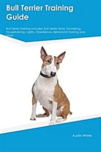 Bull Terrier Training Guide Bull Terrier Training Includes: Bull Terrier Tricks, Socializing, Housetraining, Agility, Obedience, Behavioral Training a (Paperback)