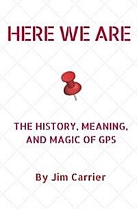 Here We Are: The History, Meaning, and Magic of GPS (Paperback)