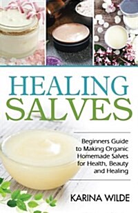 Healing Salves: Beginners Guide to Making Organic Homemade Salves for Health, Beauty and Healing (Paperback)