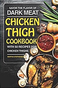 Savor the Flavor of Dark Meat: Chicken Thigh Cookbook with 50 Recipes for Chicken Thighs (Paperback)