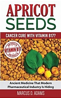 Apricot Seeds - Cancer Cure with Vitamin B17?: Ancient Medicine That Modern Pharmaceutical Industry Is Hiding (Paperback)