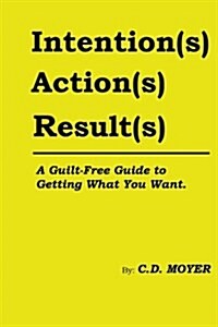 Intentions Actions Results: A Guilt-Free Guide to Getting What You Want (Paperback)