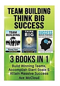 Team Building: Think Big: Success: 3 Books in 1: Build Winning Teams, Accomplish Giant Goals & Attain Massive Success (Paperback)