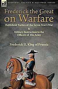Frederick the Great on Warfare: Battlefield Tactics of the Seven Years War & Military Instruction to the Officers of His Army by Frederick II, King o (Paperback)