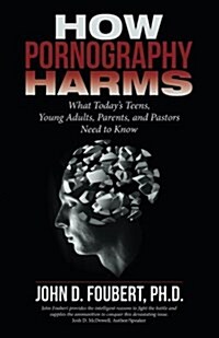 How Pornography Harms: What Todays Teens, Young Adults, Parents, and Pastors Need to Know (Paperback)