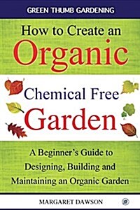 How to Create an Organic Chemical Free Garden: A Beginners Guide to Designing, Building & Maintaining an Organic Garden (Paperback, Black and White)