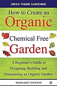 How to Create an Organic Chemical Free Garden: A Beginners Guide to Designing, Building and Maintaining an Organic Garden (Paperback, Full Colour)