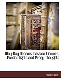 May-Day Dreams, Passion Flowers, Poetic Flights and Prosy Thoughts (Paperback)