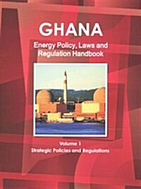 Ghana Energy Policy, Laws and Regulation Handbook Volume 1 Strategic Policies and Regulations (Paperback)