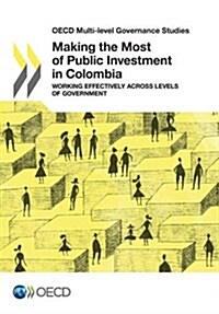 OECD Multi-level Governance Studies Making the Most of Public Investment in Colombia: Working Effectively across Levels of Government (Paperback)