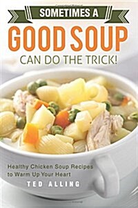 Sometimes a Good Soup Can Do the Trick!: Healthy Chicken Soup Recipes to Warm Up Your Heart (Paperback)