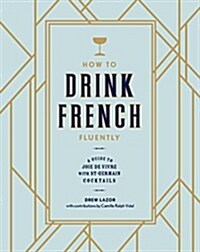 How to Drink French Fluently: A Guide to Joie de Vivre with St-Germain Cocktails [A Cocktail Recipe Book] (Hardcover)