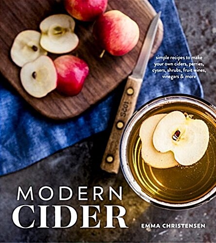 Modern Cider: Simple Recipes to Make Your Own Ciders, Perries, Cysers, Shrubs, Fruit Wines, Vinegars, and More (Hardcover)