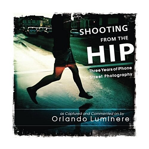 Shooting from the Hip: Three Years of iPhone Street Photography as Captured and Commented by (Paperback)