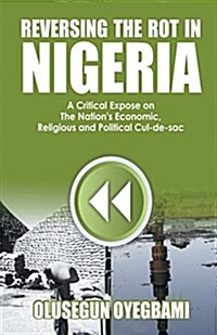 Reversing the Rot in Nigeria: A Critical Expose on the Nations Economic, Religious and Political Cul-de-Sac (Paperback, UK)