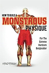 How to Build a Monstrous Physique: For the Extreme Hardcode Bodybuilder (Full Color Paperback Version) (Paperback)