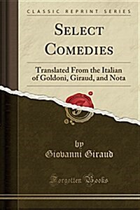 Select Comedies: Translated from the Italian of Goldoni, Giraud, and Nota (Classic Reprint) (Paperback)