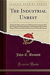 The Industrial Unrest: Noting the Rise and Forms of Human Government; The Movement for Expunging the Constitution of the United States, with (Paperback)