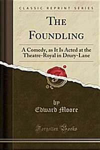 The Foundling: A Comedy, as It Is Acted at the Theatre-Royal in Drury-Lane (Classic Reprint) (Paperback)
