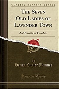 The Seven Old Ladies of Lavender Town: An Operetta in Two Acts (Classic Reprint) (Paperback)