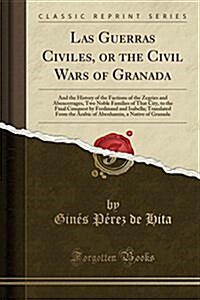 Las Guerras Civiles, or the Civil Wars of Granada: And the History of the Factions of the Zegries and Abencerrages, Two Noble Families of That City, t (Paperback)