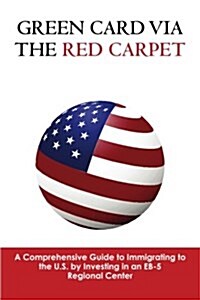 Green Card Via the Red Carpet: A Comprehensive Guide to Immigrating to the U.S. by Investing in an Eb-5 Regional Center (Paperback)